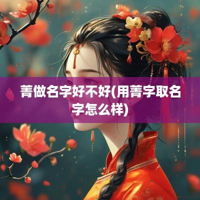 菁做名字好不好(用菁字取名字怎么样)