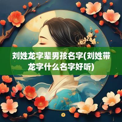 刘姓龙字辈男孩名字(刘姓带龙字什么名字好听)