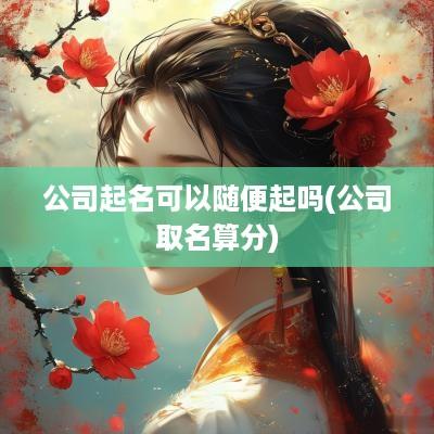 公司起名可以随便起吗(公司取名算分)