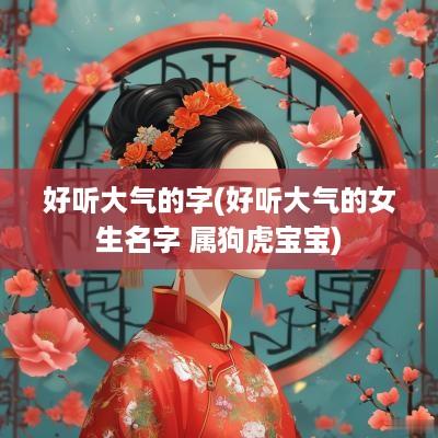 好听大气的字(好听大气的女生名字 属狗虎宝宝)