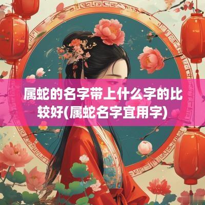 属蛇的名字带上什么字的比较好(属蛇名字宜用字)