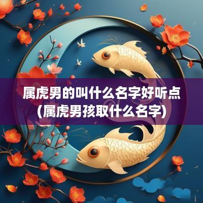 属虎男的叫什么名字好听点(属虎男孩取什么名字)