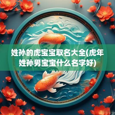 姓孙的虎宝宝取名大全(蛇年姓孙男宝宝什么名字好)