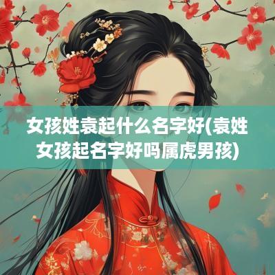 女孩姓袁起什么名字好(袁姓女孩起名字好吗属虎男孩)