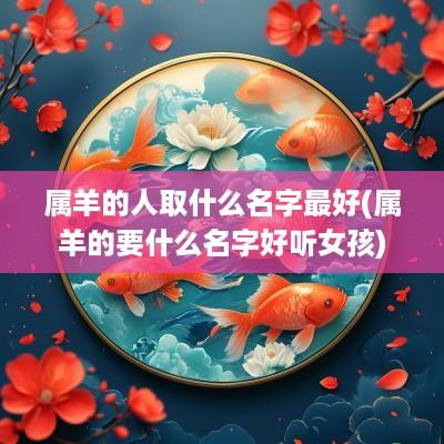 属羊的人取什么名字最好(属羊的要什么名字好听女孩)