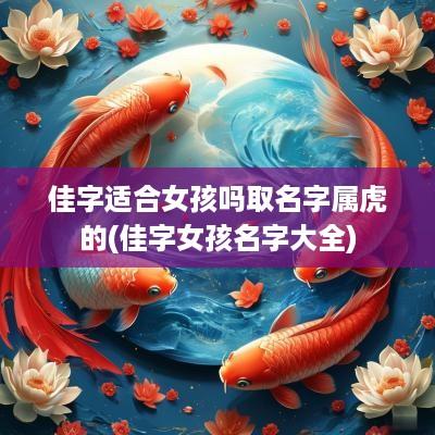 佳字适合女孩吗取名字属虎的(佳字女孩名字大全)