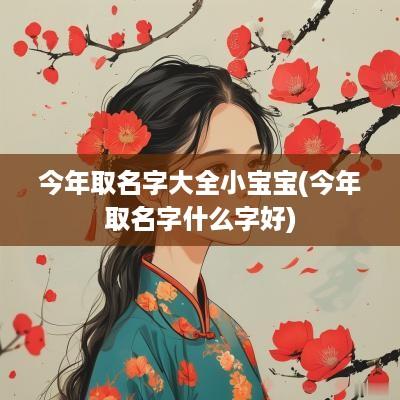 今年取名字大全小宝宝(今年取名字什么字好)