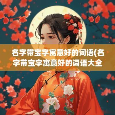 名字带宝字寓意好的词语(名字带宝字寓意好的词语大全)