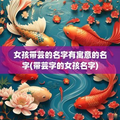 女孩带芸的名字有寓意的名字(带芸字的女孩名字)