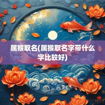 属猴取名(属猴取名字带什么字比较好)