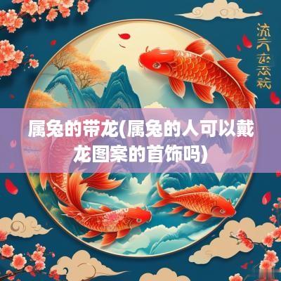 属兔的带龙(属兔的人可以戴龙图案的首饰吗)