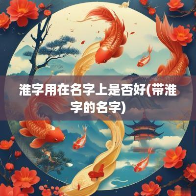 淮字用在名字上是否好(带淮字的名字)