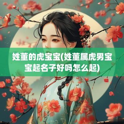 姓董的虎宝宝(姓董属虎男宝宝起名子好吗怎么起)