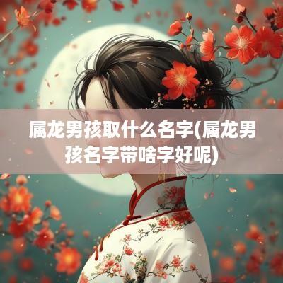 属龙男孩取什么名字(属龙男孩名字带啥字好呢)