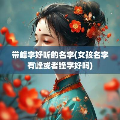 带峰字好听的名字(女孩名字有峰或者锋字好吗)