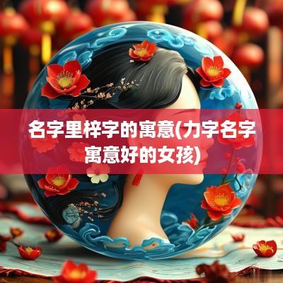 名字里梓字的寓意(力字名字寓意好的女孩)