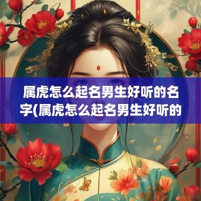 属虎怎么起名男生好听的名字(属虎怎么起名男生好听的网名)