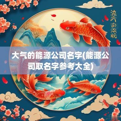 大气的能源公司名字(能源公司取名字参考大全)