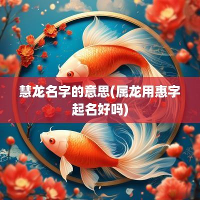 慧龙名字的意思(属龙用惠字起名好吗)