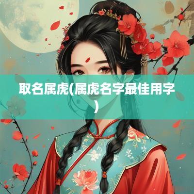 取名属虎(属虎名字最佳用字)