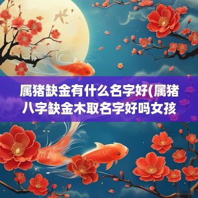 属猪缺金有什么名字好(属猪八字缺金木取名字好吗女孩)