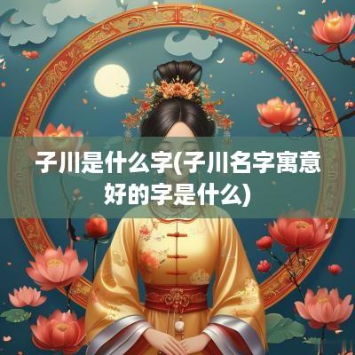 子川是什么字(子川名字寓意好的字是什么)