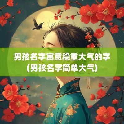 男孩名字寓意稳重大气的字(男孩名字简单大气)