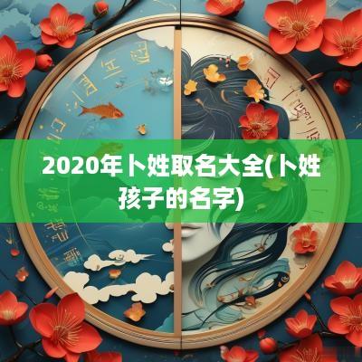 2025年卜姓取名大全(卜姓孩子的名字)