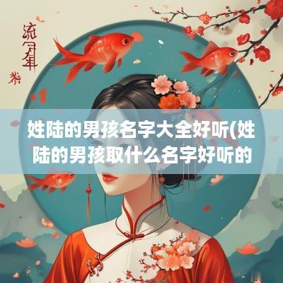 姓陆的男孩名字大全好听(姓陆的男孩取什么名字好听的霸气的)