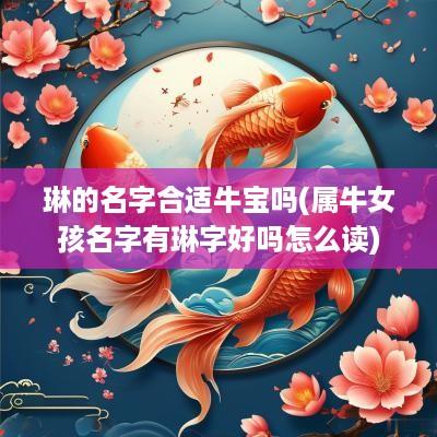 琳的名字合适牛宝吗(属牛女孩名字有琳字好吗怎么读)