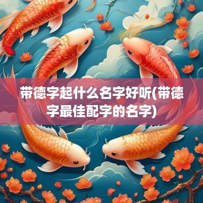 带德字起什么名字好听(带德字最佳配字的名字)