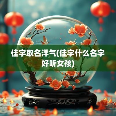 佳字取名洋气(佳字什么名字好听女孩)