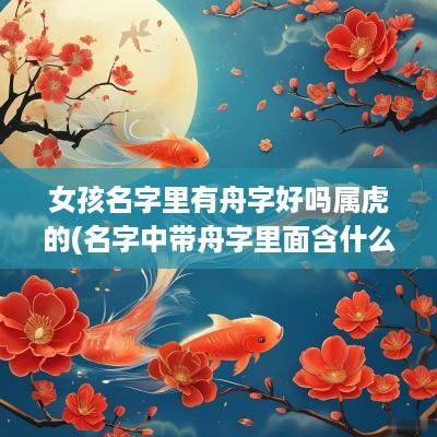 女孩名字里有舟字好吗属虎的(名字中带舟字里面含什么)