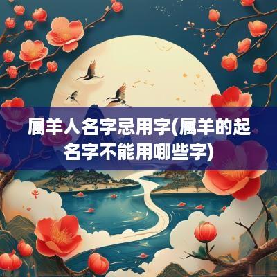属羊人名字忌用字(属羊的起名字不能用哪些字)