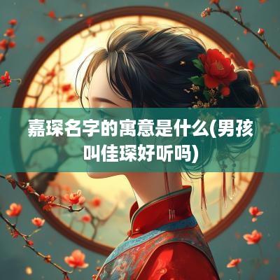 嘉琛名字的寓意是什么(男孩叫佳琛好听吗)