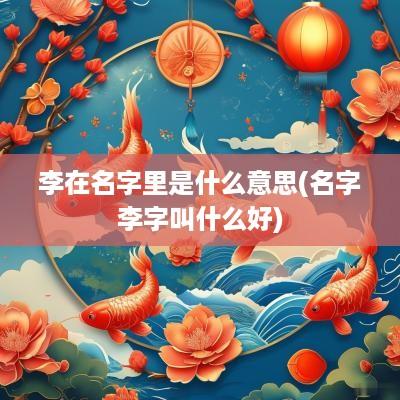 李在名字里是什么意思(名字李字叫什么好)