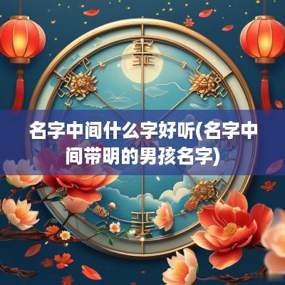 名字中间什么字好听(名字中间带明的男孩名字)