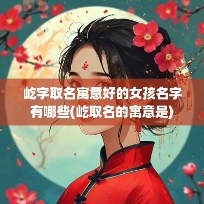屹字取名寓意好的女孩名字有哪些(屹取名的寓意是)