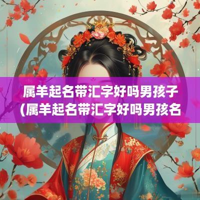 属羊起名带汇字好吗男孩子(属羊起名带汇字好吗男孩名字)