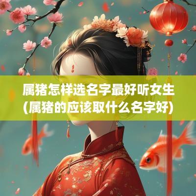 属猪怎样选名字最好听女生(属猪的应该取什么名字好)