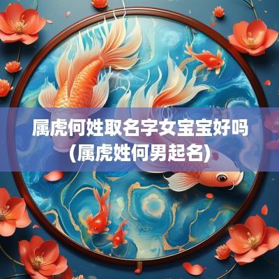 属虎何姓取名字女宝宝好吗(属虎姓何男起名)