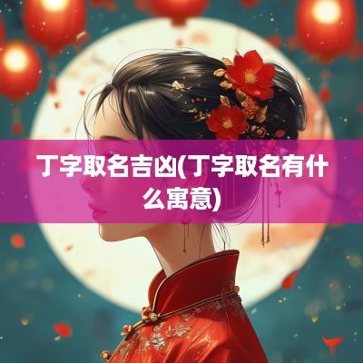 丁字取名吉凶(丁字取名有什么寓意)