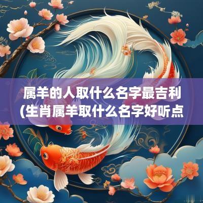 属羊的人取什么名字最吉利(生肖属羊取什么名字好听点)