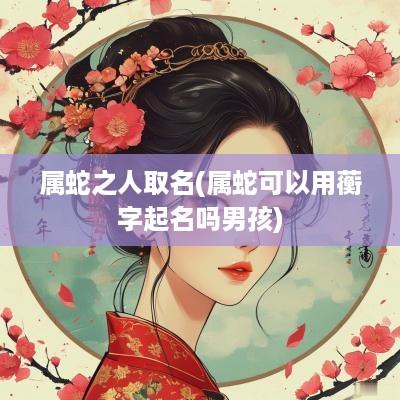 属蛇之人取名(属蛇可以用蘅字起名吗男孩)