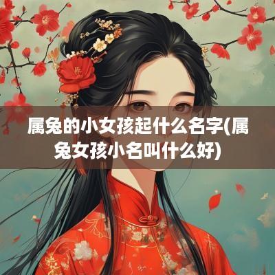 属兔的小女孩起什么名字(属兔女孩小名叫什么好)