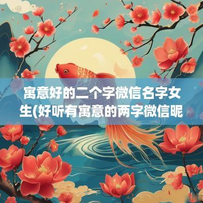 寓意好的二个字微信名字女生(好听有寓意的两字微信昵称)