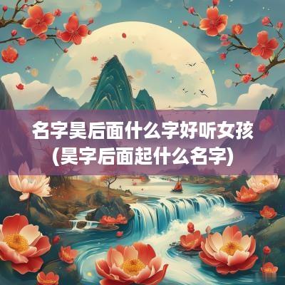 名字昊后面什么字好听女孩(昊字后面起什么名字)