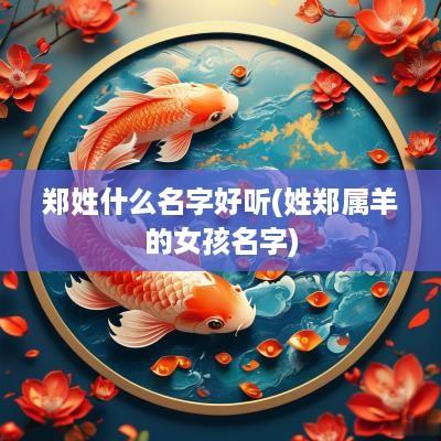 郑姓什么名字好听(姓郑属羊的女孩名字)