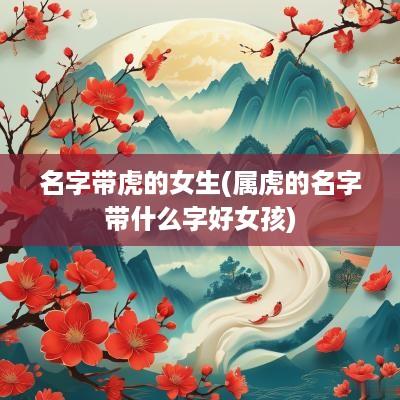 名字带虎的女生(属虎的名字带什么字好女孩)