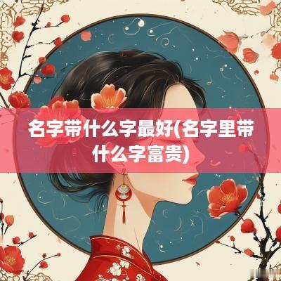 名字带什么字最好(名字里带什么字富贵)